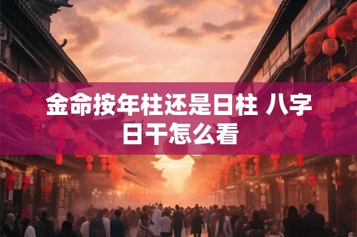 金命按年柱还是日柱 八字日干怎么看