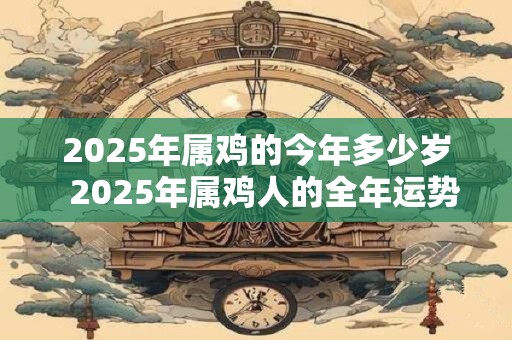 2025年属鸡的今年多少岁  2025年属鸡人的全年运势