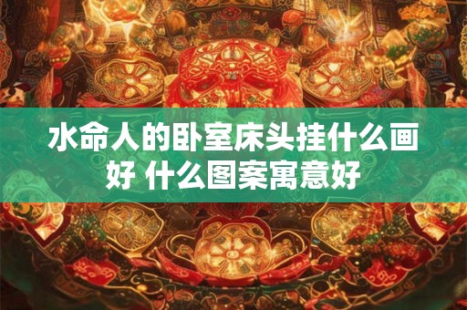 水命人的卧室床头挂什么画好 什么图案寓意好
