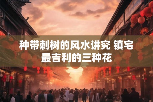 种带刺树的风水讲究 镇宅最吉利的三种花