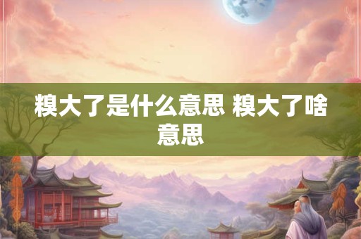 糗大了是什么意思 糗大了啥意思