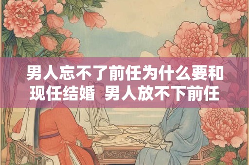 男人忘不了前任为什么要和现任结婚  男人放不下前任却结婚了