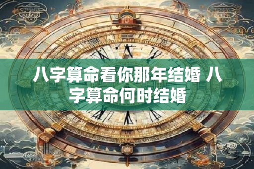 八字算命看你那年结婚 八字算命何时结婚