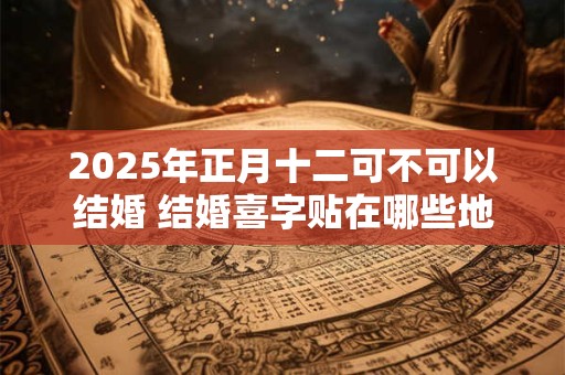 2025年正月十二可不可以结婚 结婚喜字贴在哪些地方