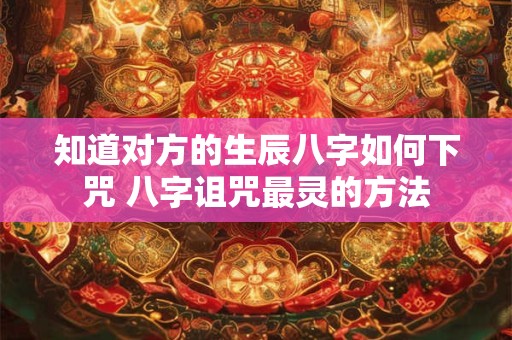 知道对方的生辰八字如何下咒 八字诅咒最灵的方法 知道对方的生辰八字如何下咒 八字诅咒最灵的方法