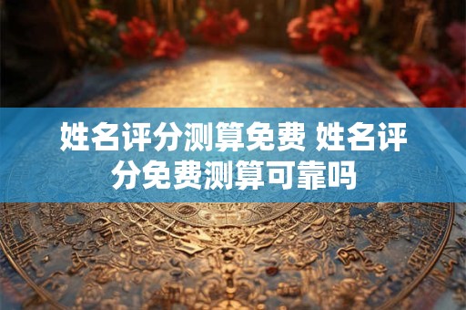 姓名评分测算免费 姓名评分免费测算可靠吗
