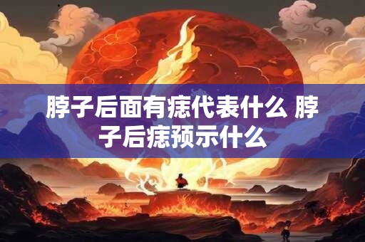 脖子后面有痣代表什么 脖子后痣预示什么