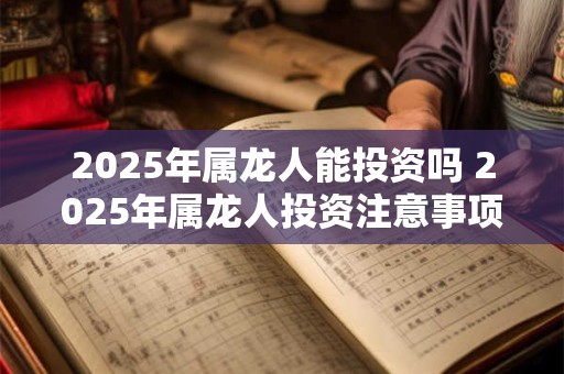 2025年属龙人能投资吗 2025年属龙人投资注意事项