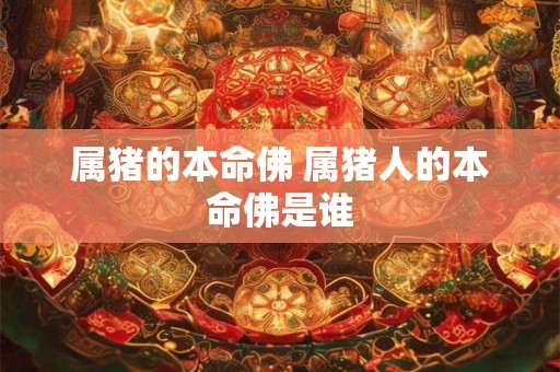 属猪的本命佛 属猪人的本命佛是谁