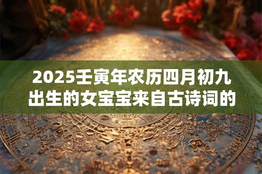 2025壬寅年农历四月初九出生的女宝宝来自古诗词的名字赏析