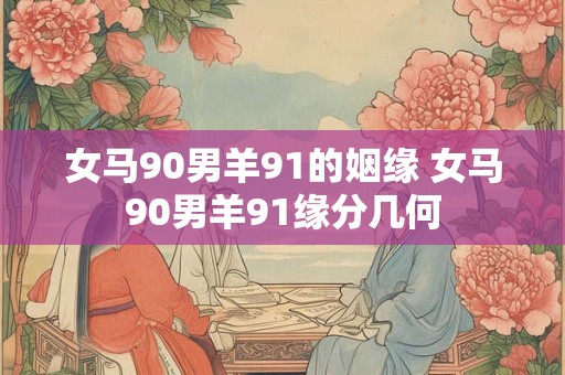 女马90男羊91的姻缘 女马90男羊91缘分几何