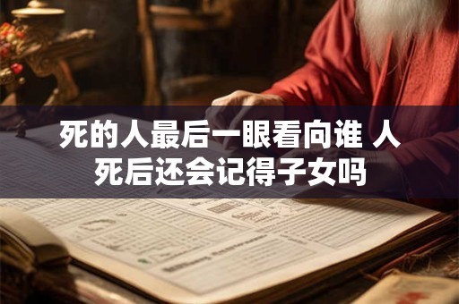 死的人最后一眼看向谁 人死后还会记得子女吗