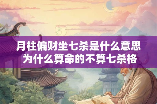 月柱偏财坐七杀是什么意思 为什么算命的不算七杀格