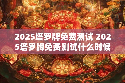 2025塔罗牌免费测试 2025塔罗牌免费测试什么时候开始