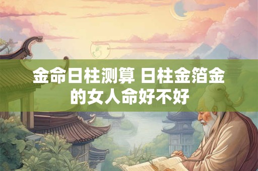 金命日柱测算 日柱金箔金的女人命好不好