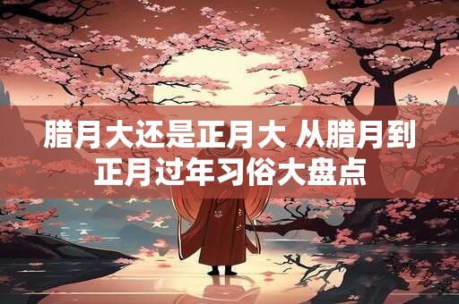 腊月大还是正月大 从腊月到正月过年习俗大盘点