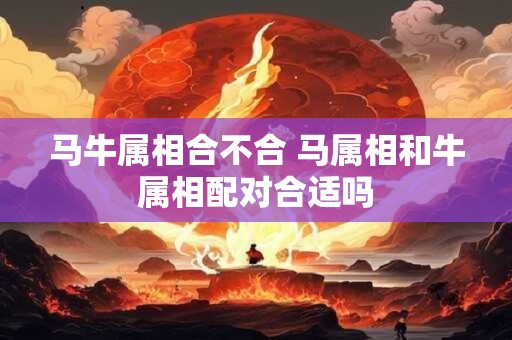 马牛属相合不合 马属相和牛属相配对合适吗