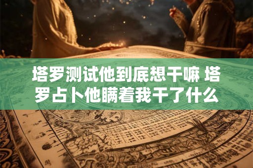塔罗测试他到底想干嘛 塔罗占卜他瞒着我干了什么
