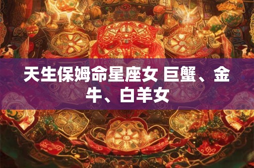 天生保姆命星座女 巨蟹、金牛、白羊女