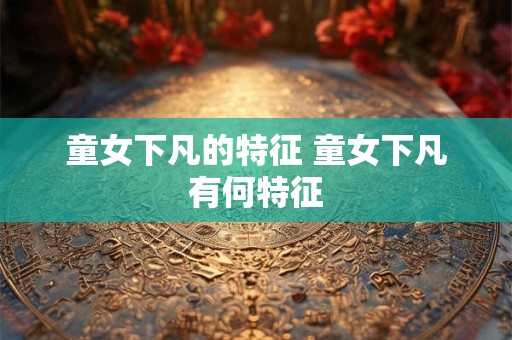 童女下凡的特征 童女下凡有何特征