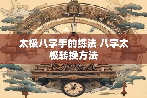 详细阅读:太极八字手的练法 八字太极转换方法 太极八字手的练法 八字太极转换方法