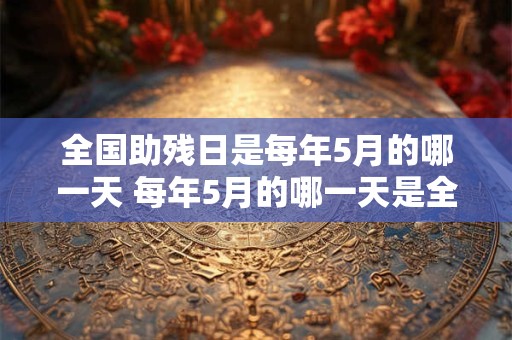 详细阅读:全国助残日是每年5月的哪一天 每年5月的哪一天是全国助残日 全国助残日是每年5月的哪一天 每年5月的哪一天是全国助残日