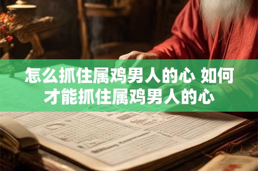 怎么抓住属鸡男人的心 如何才能抓住属鸡男人的心