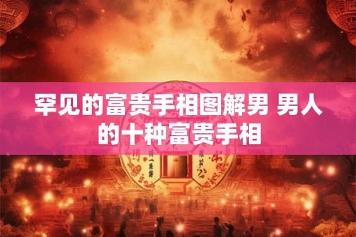 罕见的富贵手相图解男 男人的十种富贵手相