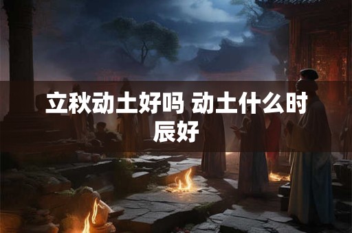 立秋动土好吗 动土什么时辰好