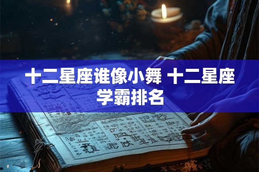 十二星座谁像小舞 十二星座学霸排名 十二星座谁像小舞 十二星座学霸排名
