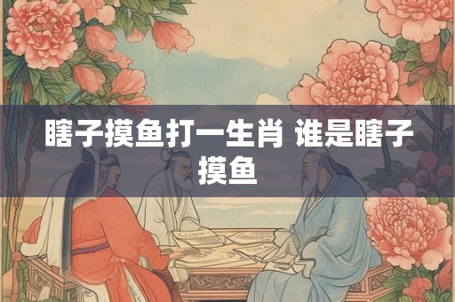 瞎子摸鱼打一生肖 谁是瞎子摸鱼