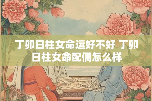 丁卯日柱女命运好不好 丁卯日柱女命配偶怎么样