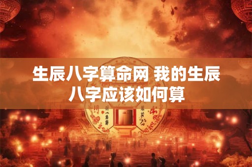 生辰八字算命网 我的生辰八字应该如何算