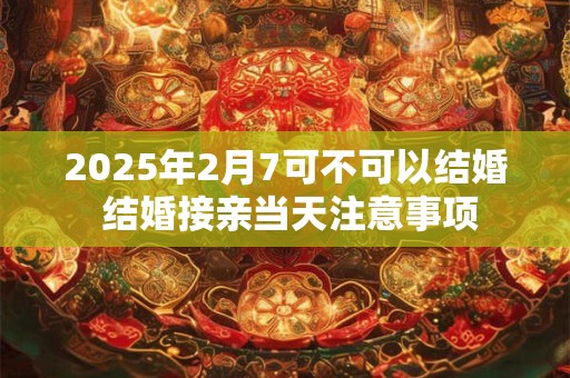 2025年2月7可不可以结婚 结婚接亲当天注意事项