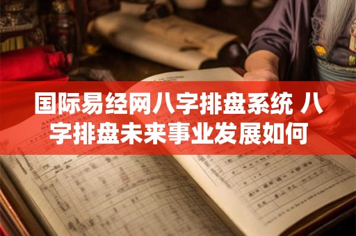 国际易经网八字排盘系统 八字排盘未来事业发展如何