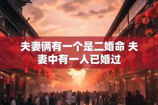 夫妻俩有一个是二婚命 夫妻中有一人已婚过
