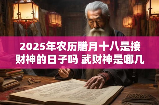2025年农历腊月十八是接财神的日子吗 武财神是哪几位