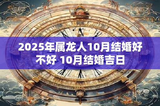 2025年属龙人10月结婚好不好 10月结婚吉日