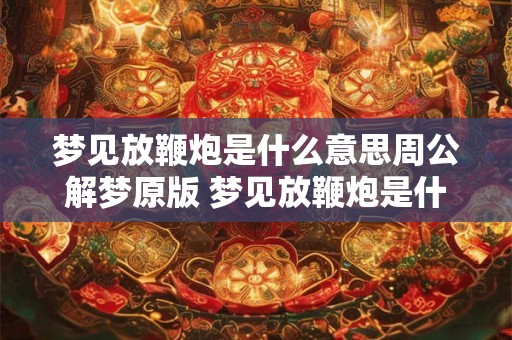 梦见放鞭炮是什么意思周公解梦原版 梦见放鞭炮是什么涵义