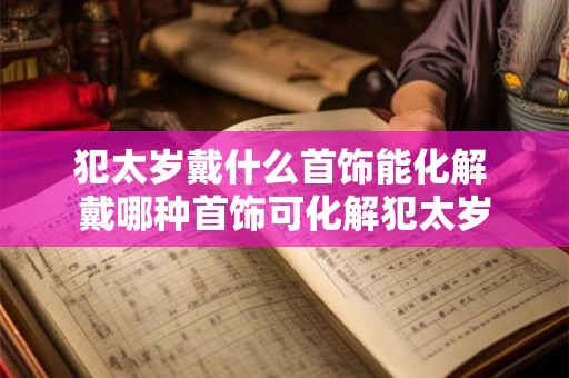 犯太岁戴什么首饰能化解 戴哪种首饰可化解犯太岁