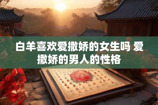 白羊喜欢爱撒娇的女生吗 爱撒娇的男人的性格