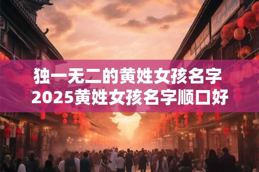独一无二的黄姓女孩名字 2025黄姓女孩名字顺口好听