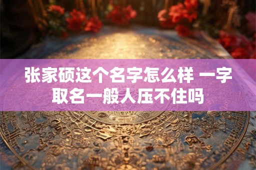 张家硕这个名字怎么样 一字取名一般人压不住吗
