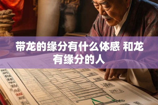 带龙的缘分有什么体感 和龙有缘分的人