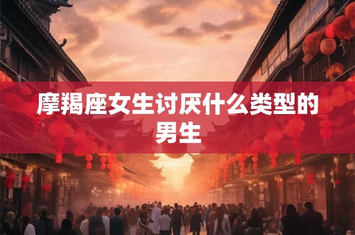 摩羯座女生讨厌什么类型的男生