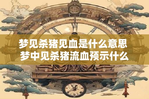 梦见杀猪见血是什么意思 梦中见杀猪流血预示什么