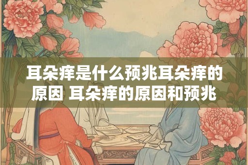 耳朵痒是什么预兆耳朵痒的原因 耳朵痒的原因和预兆是什么
