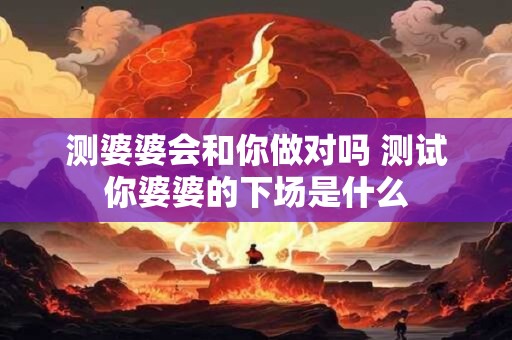 测婆婆会和你做对吗 测试你婆婆的下场是什么