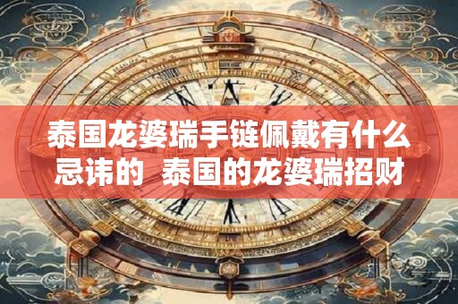 泰国龙婆瑞手链佩戴有什么忌讳的  泰国的龙婆瑞招财灵验吗