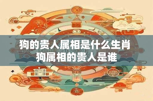 狗的贵人属相是什么生肖 狗属相的贵人是谁